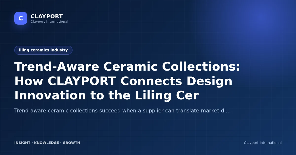 Trend-Aware Ceramic Collections: How CLAYPORT Connects Design Innovation to the Liling Ceramics Industry